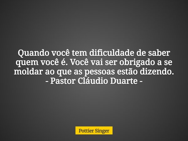 Quando você tem dificuldade de saber quem você é. Você vai ser obrigado a se moldar ao que as pessoas estão dizendo. - Pastor Cláudio Duarte -... Frase de Pottier Singer.