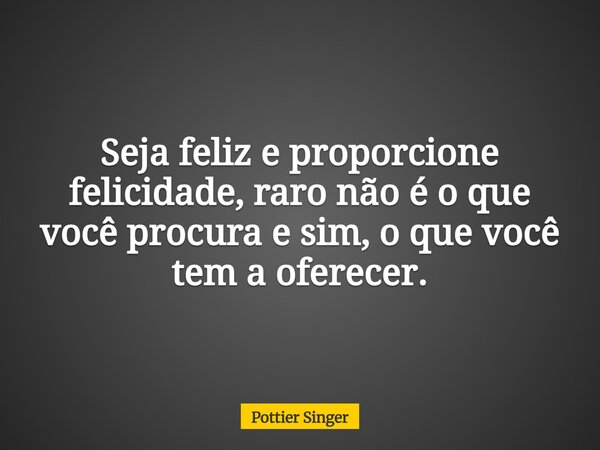 Seja feliz e proporcione felicidade, raro não é o que você procura e sim, o que você tem a oferecer.... Frase de Pottier Singer.