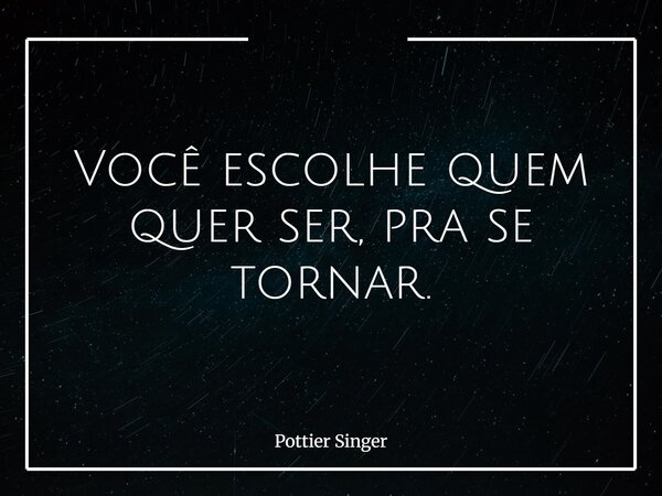 Você escolhe quem quer ser, pra se tornar.... Frase de Pottier Singer.