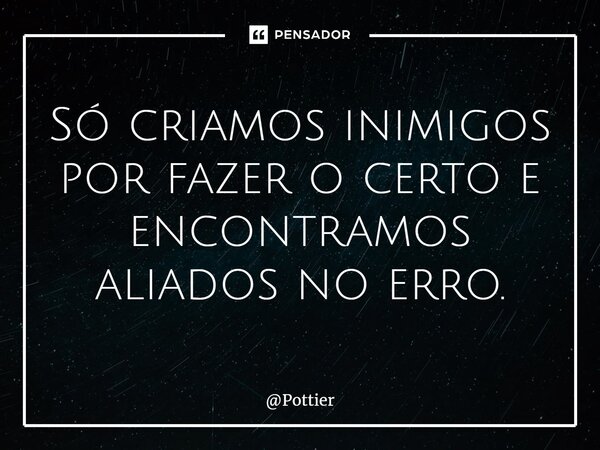 ⁠Só criamos inimigos por fazer o certo e encontramos aliados no erro.... Frase de Pottier.