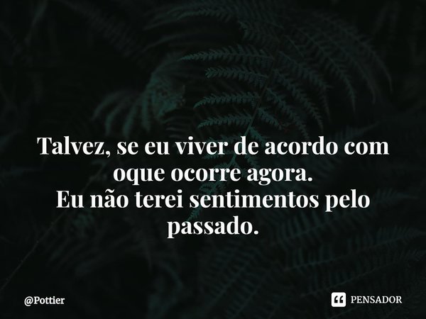 ⁠ Talvez, se eu viver de acordo com oque ocorre agora.
Eu não terei sentimentos pelo passado.... Frase de Pottier.