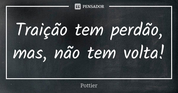 Traição tem perdão, mas, não tem volta!... Frase de Pottier.