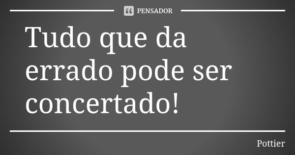 Tudo que da errado pode ser concertado!... Frase de Pottier.