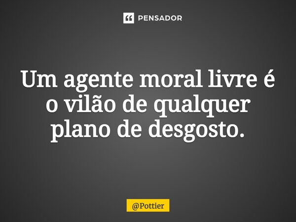 ⁠Um agente moral livre é o vilão de qualquer plano de desgosto.... Frase de Pottier.