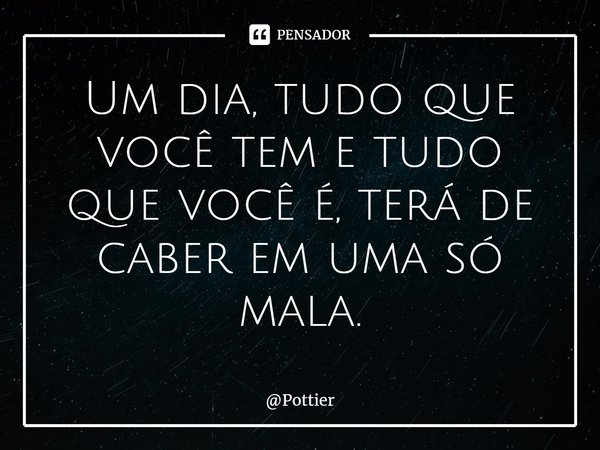 ⁠Um dia, tudo que você tem e tudo que você é, terá de caber em uma só mala.... Frase de Pottier.