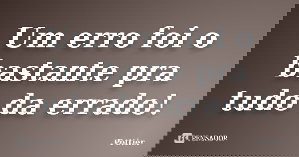 Um erro foi o bastante pra tudo da errado!... Frase de Pottier.