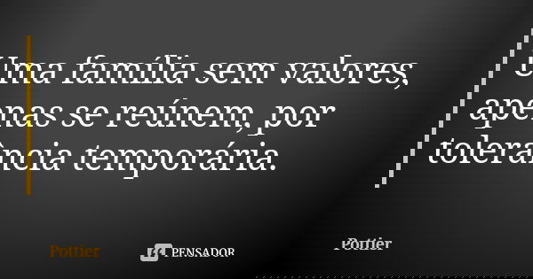 Uma família sem valores, apenas se reúnem, por tolerância temporária.... Frase de Pottier.