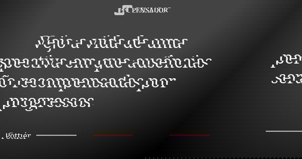 Vejo a vida de uma perspectiva em que ausências serão recompensadas por progressos.... Frase de Pottier.