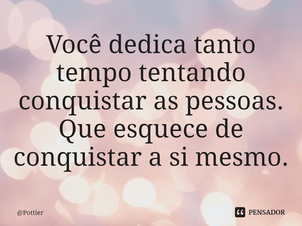 ⁠Você dedica tanto tempo tentando conquistar as pessoas.
Que esquece de conquistar a si mesmo.... Frase de Pottier.