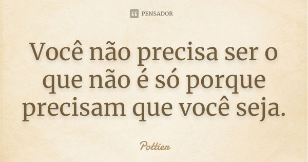 Você não precisa ser o que não é só porque precisam que você seja.... Frase de Pottier.