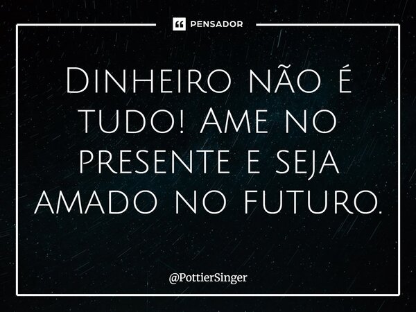 ⁠Dinheiro não é tudo! Ame no presente e seja amado no futuro.... Frase de PottierSinger.