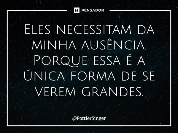 ⁠Eles necessitam da minha ausência. Porque essa é a única forma de se verem grandes.... Frase de PottierSinger.