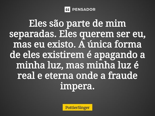 ⁠Eles são parte de mim separadas. Eles querem ser eu, mas eu existo. A única forma de eles existirem é apagando a minha luz, mas minha luz é real e eterna onde ... Frase de PottierSinger.
