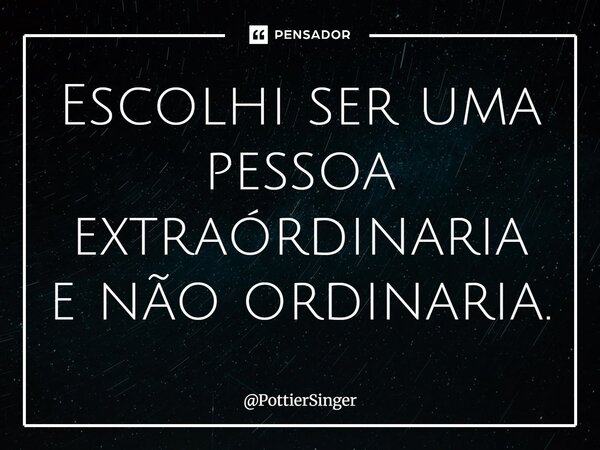 ⁠Escolhi ser uma pessoa extraordinária e não ordinária.... Frase de PottierSinger.