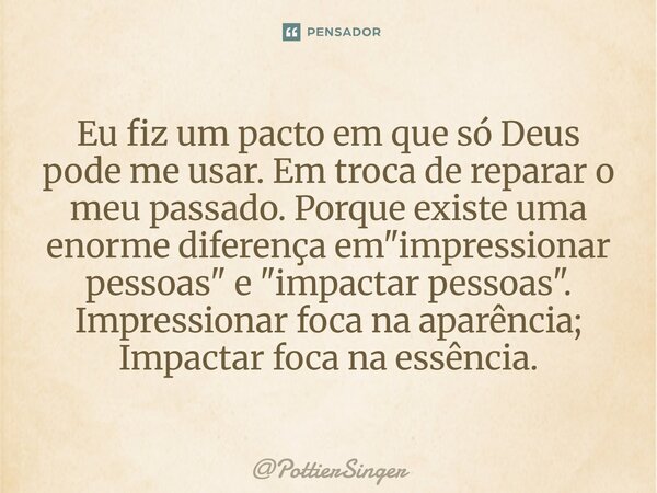 Eu fiz um pacto em que só Deus pode me usar. Em troca de reparar o meu passado. Porque existe uma enorme diferença em "impressionar pessoas" e "... Frase de PottierSinger.