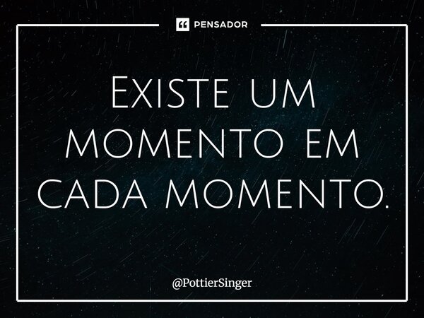 ⁠Existe um momento em cada momento.... Frase de PottierSinger.
