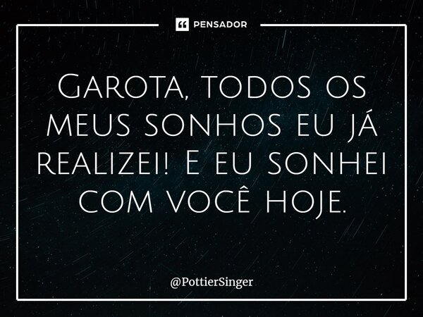 ⁠Garota, todos os meus sonhos eu já realizei! E eu sonhei com você hoje.... Frase de PottierSinger.