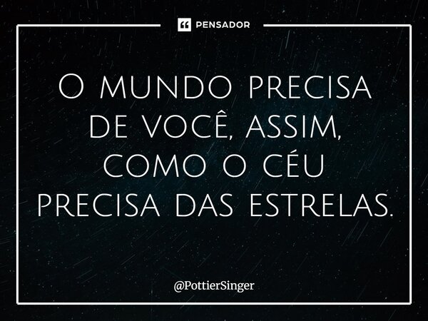 ⁠O mundo precisa de você, assim, como o céu precisa das estrelas.... Frase de PottierSinger.