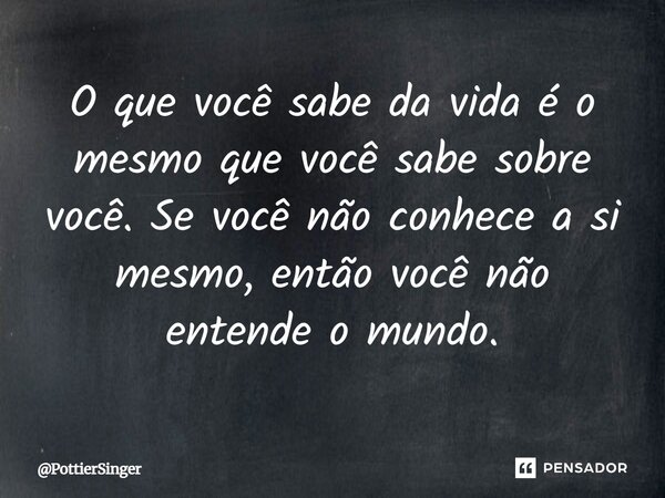 ⁠O que você sabe da vida é o mesmo que você sabe sobre você. Se você não conhece a si mesmo, então você não entende o mundo.... Frase de PottierSinger.