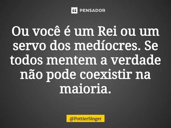 ⁠Ou você é um Rei ou um servo dos medíocres. Se todos mentem a verdade não pode coexistir na maioria.... Frase de PottierSinger.