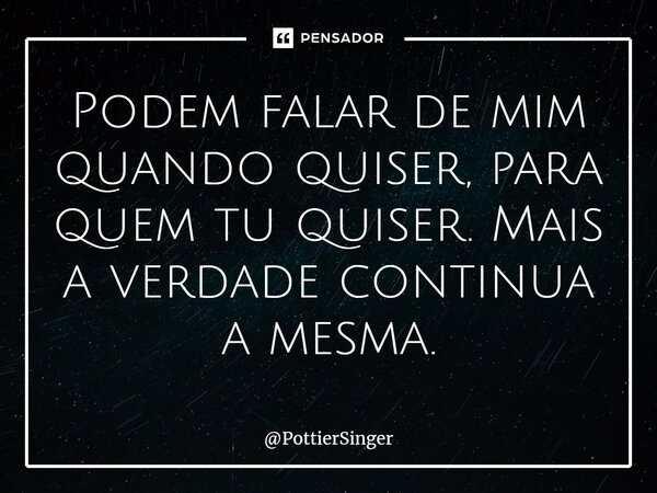 ⁠Podem falar de mim quando quiser, para quem tu quiser. Mais a verdade continua a mesma.... Frase de PottierSinger.