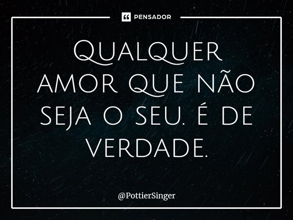 ⁠Qualquer amor que não seja o seu. é de verdade.... Frase de PottierSinger.