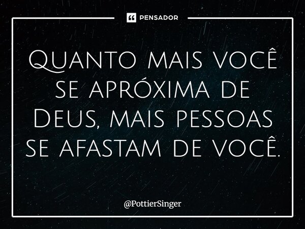 ⁠Quanto mais você se aproxima de Deus, mais pessoas se afastam de você.... Frase de PottierSinger.