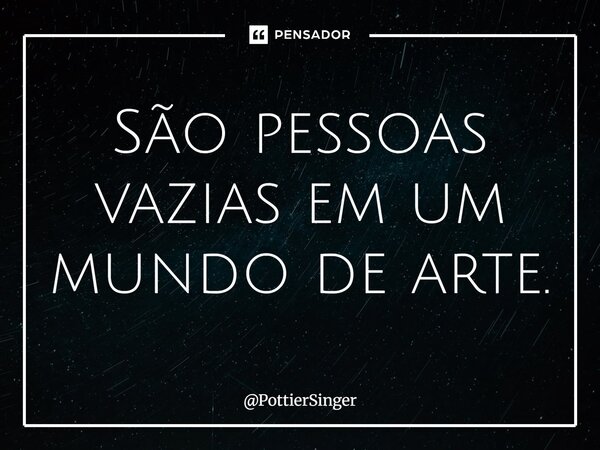 ⁠São pessoas vazias em um mundo de arte.... Frase de PottierSinger.