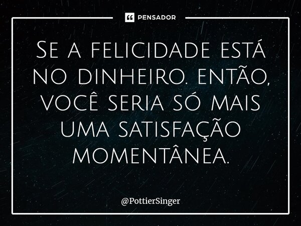 ⁠Se a felicidade está no dinheiro. então, você seria só mais uma satisfação momentânea.... Frase de PottierSinger.