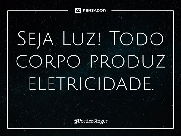 ⁠Seja Luz! Todo corpo produz eletricidade.... Frase de PottierSinger.