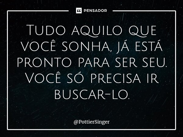⁠Tudo aquilo que você sonha, já está pronto para ser seu. Você só precisa ir busca-lo.... Frase de PottierSinger.