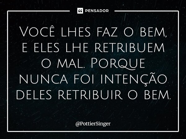Você lhes faz o bem, e eles lhe retribuem o mal. Porque nunca foi intenção deles retribuir o bem.... Frase de PottierSinger.