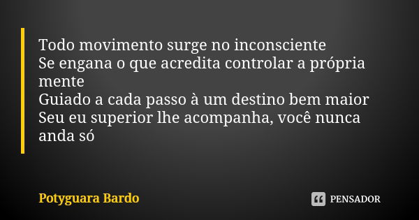 Todo movimento surge no inconsciente Se engana o que acredita controlar a própria mente Guiado a cada passo à um destino bem maior Seu eu superior lhe acompanha... Frase de Potyguara Bardo.