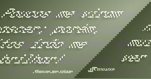 Poucos me viram nascer; porém, muitos irão me ver brilhar!... Frase de Poucos me viram.
