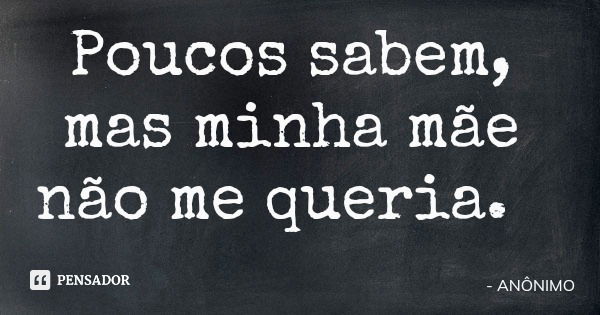 Poucos sabem, mas minha mãe não me queria.... Frase de ANÔNIMO.