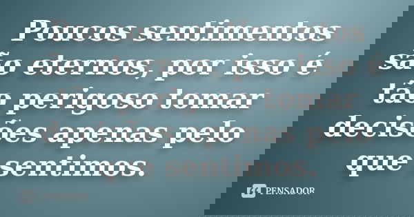 Poucos sentimentos são eternos, por isso é tão perigoso tomar decisões apenas pelo que sentimos.... Frase de anonimo.