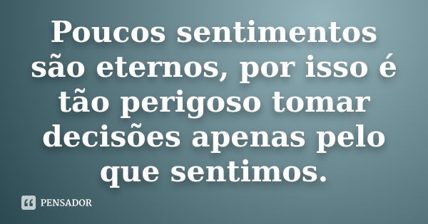 Poucos sentimentos são eternos, por isso é tão perigoso tomar decisões apenas pelo que sentimos.... Frase de anonimo.