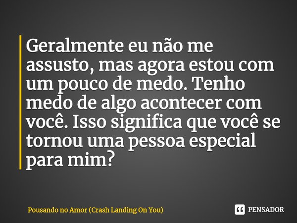 ⁠Geralmente eu não me assusto, mas agora estou com um pouco de medo. Tenho medo de algo acontecer com você. Isso significa que você se tornou uma pessoa especia... Frase de Pousando no Amor (Crash Landing On You).