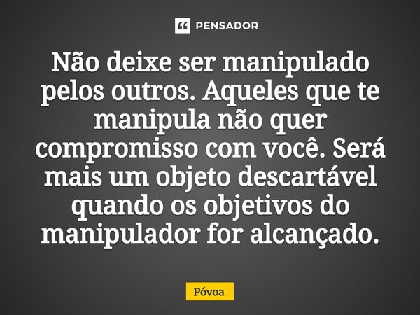 ⁠Não deixe ser manipulado pelos outros. Aqueles que te manipula não quer compromisso com você. Será mais um objeto descartável quando os objetivos do manipulado... Frase de Póvoa.