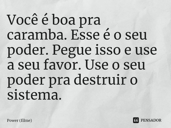 ⁠Você é boa pra caramba. Esse é o seu poder. Pegue isso e use a seu favor. Use o seu poder pra destruir o sistema.... Frase de Power (filme).