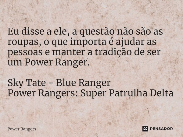 ⁠Eu disse a ele, a questão não são as roupas, o que importa é ajudar as pessoas e manter a tradição de ser um Power Ranger. Sky Tate - Blue Ranger Power Rangers... Frase de Power Rangers.