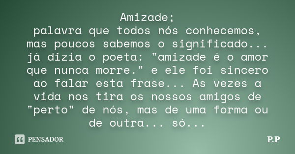 Amizade; palavra que todos nós conhecemos, mas poucos sabemos o significado... já dizia o poeta: "amizade é o amor que nunca morre." e ele foi sincero... Frase de P.P.