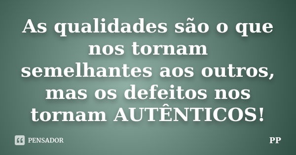 As qualidades são o que nos tornam semelhantes aos outros, mas os defeitos nos tornam AUTÊNTICOS!... Frase de PP.