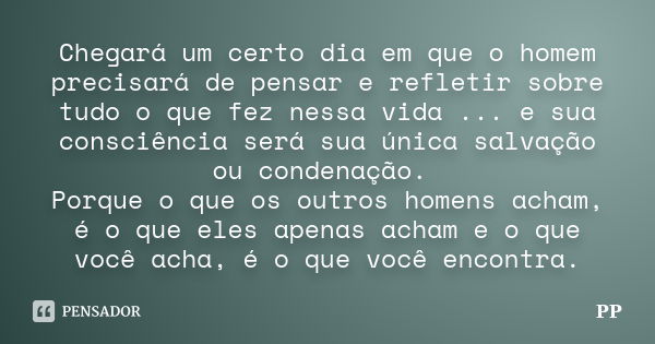 Chegará um certo dia em que o homem precisará de pensar e refletir sobre tudo o que fez nessa vida ... e sua consciência será sua única salvação ou condenação. ... Frase de PP.