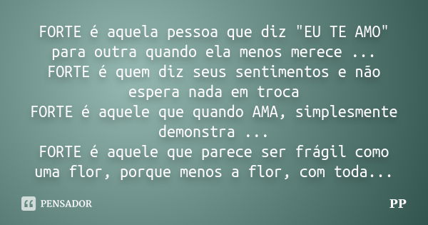 FORTE é aquela pessoa que diz "EU TE AMO" para outra quando ela menos merece ... FORTE é quem diz seus sentimentos e não espera nada em troca FORTE é ... Frase de PP..