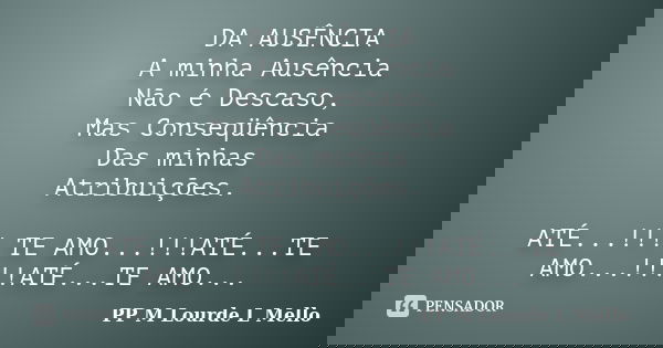 DA AUSÊNCIA A minha Ausência Não é Descaso, Mas Conseqüência Das minhas Atribuições. ATÉ...!!! TE AMO...!!!ATÉ...TE AMO...!!!!ATÉ...TE AMO...... Frase de PP M Lourde L Mello.