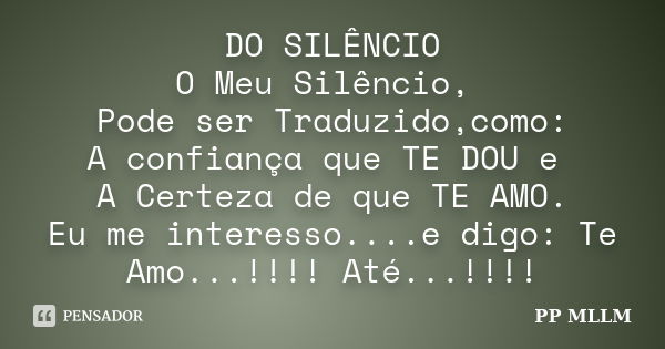 DO SILÊNCIO O Meu Silêncio, Pode ser Traduzido,como: A confiança que TE DOU e A Certeza de que TE AMO. Eu me interesso....e digo: Te Amo...!!!! Até...!!!!... Frase de PP MLLM.