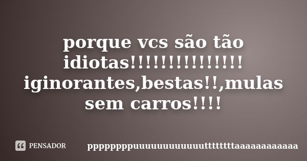 porque vcs são tão idiotas!!!!!!!!!!!!!!! iginorantes,bestas!!,mulas sem carros!!!!... Frase de ppppppppuuuuuuuuuuuuttttttttaaaaaaaaaaaa.