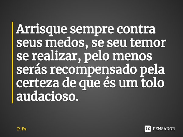 ⁠⁠⁠Arrisque sempre contra seus medos, se seu temor se realizar, pelo menos serás recompensado pela certeza de que és um tolo audacioso.... Frase de P. Ps.