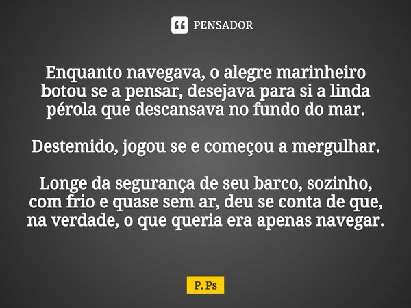 ⁠⁠Enquanto navegava, o alegre marinheiro botou se a pensar, desejava para si a linda pérola que descansava no fundo do mar. Destemido, jogou se e começou a merg... Frase de P. Ps.